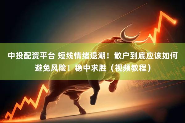 中投配资平台 短线情绪退潮！散户到底应该如何避免风险！稳中求胜（视频教程）